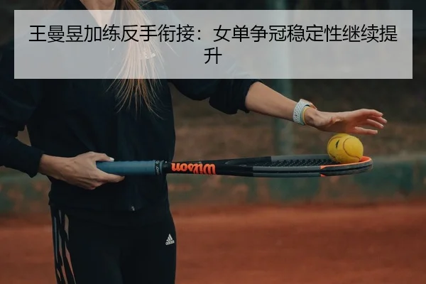 王曼昱加练反手衔接：女单争冠稳定性继续提升