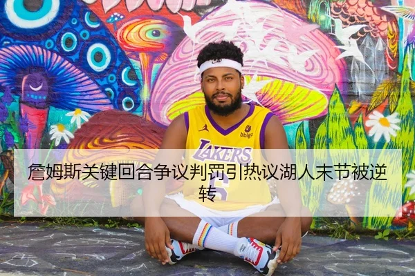 詹姆斯关键回合争议判罚引热议湖人末节被逆转