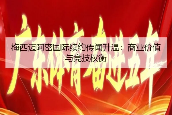 梅西迈阿密国际续约传闻升温：商业价值与竞技权衡