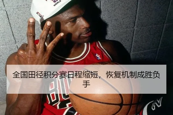 全国田径积分赛日程缩短，恢复机制成胜负手
